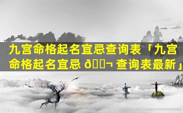 九宫命格起名宜忌查询表「九宫命格起名宜忌 🐬 查询表最新」